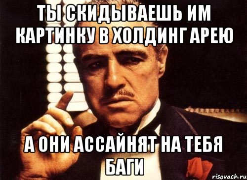 ты скидываешь им картинку в холдинг арею а они ассайнят на тебя баги, Мем крестный отец