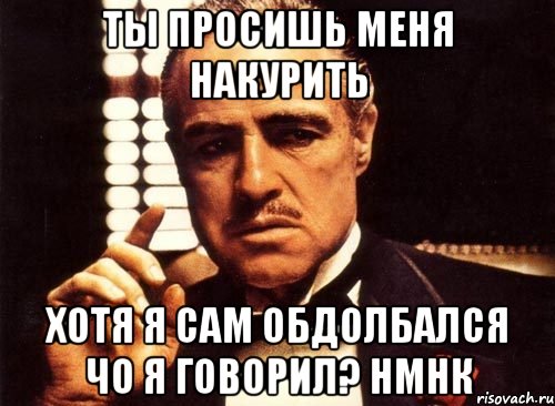 ты просишь меня накурить хотя я сам обдолбался чо я говорил? нмнк, Мем крестный отец