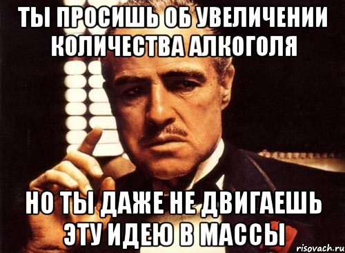 ты просишь об увеличении количества алкоголя но ты даже не двигаешь эту идею в массы, Мем крестный отец