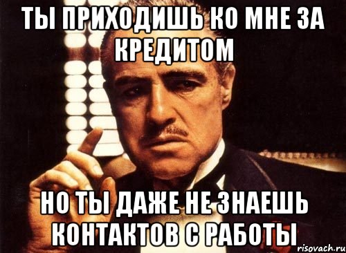 ты приходишь ко мне за кредитом но ты даже не знаешь контактов с работы, Мем крестный отец