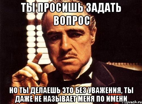 ты просишь задать вопрос но ты делаешь это без уважения, ты даже не называет меня по имени, Мем крестный отец