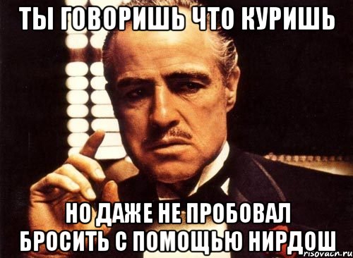 ТЫ ГОВОРИШЬ ЧТО КУРИШЬ НО ДАЖЕ НЕ ПРОБОВАЛ БРОСИТЬ С ПОМОЩЬЮ НИРДОШ, Мем крестный отец