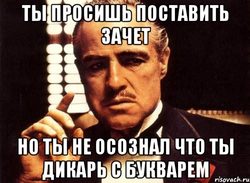 Ты просишь поставить зачет Но ты не осознал что ты дикарь с букварем, Мем крестный отец