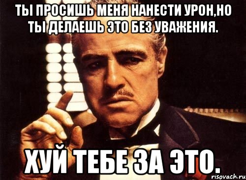 Ты просишь меня нанести урон,но ты делаешь это без уважения. хуй тебе за это., Мем крестный отец