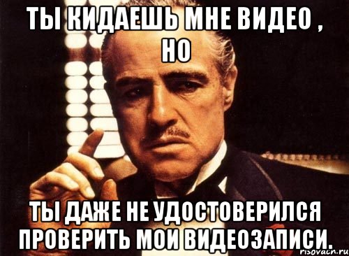 Ты кидаешь мне видео , но ты даже не удостоверился проверить мои видеозаписи., Мем крестный отец