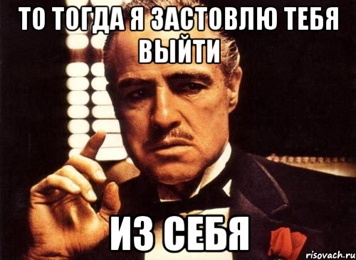 то тогда я застовлю тебя выйти из себя, Мем крестный отец