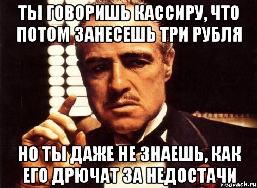 Ты говоришь кассиру, что потом занесешь три рубля Но ты даже не знаешь, как его дрючат за недостачи, Мем крестный отец