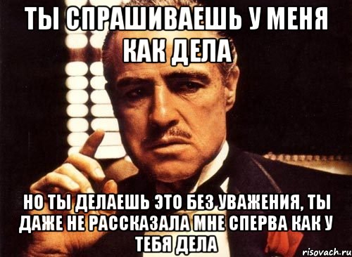 Ты спрашиваешь у меня как дела Но ты делаешь это без уважения, ты даже не рассказала мне сперва как у тебя дела, Мем крестный отец