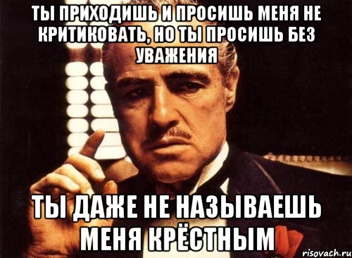 Ты приходишь и просишь меня не критиковать, но ты просишь без уважения ты даже не называешь меня крёстным, Мем крестный отец