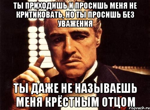 Ты приходишь и просишь меня не критиковать, но ты просишь без уважения ты даже не называешь меня крёстным отцом, Мем крестный отец