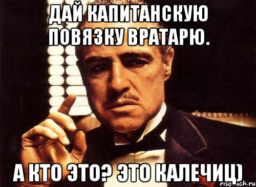 Дай капитанскую повязку вратарю. А кто это? это калечиц), Мем крестный отец