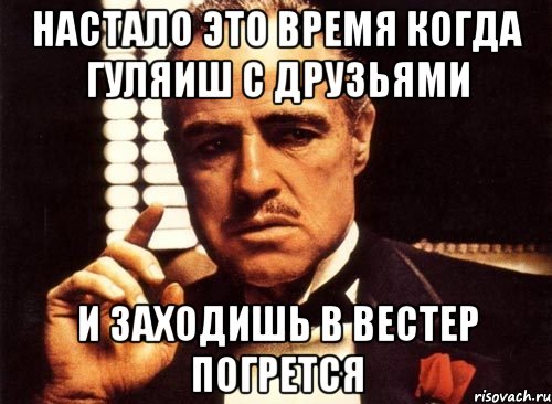 настало это время когда гуляиш с друзьями и заходишь в вестер погрется, Мем крестный отец