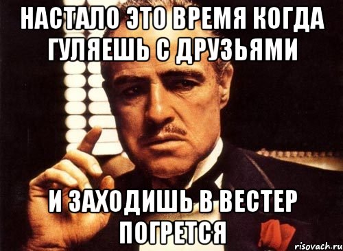 настало это время когда гуляешь с друзьями и заходишь в вестер погрется, Мем крестный отец