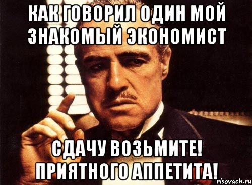 как говорил один мой знакомый экономист сдачу возьмите! приятного аппетита!, Мем крестный отец