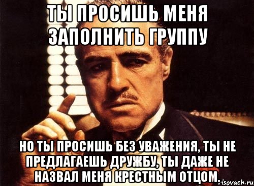 Ты просишь меня заполнить группу Но ты просишь без уважения, ты не предлагаешь дружбу, ты даже не назвал меня крестным отцом., Мем крестный отец