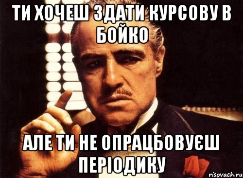 Ти хочеш здати курсову в Бойко Але Ти не опрацбовуєш періодику, Мем крестный отец