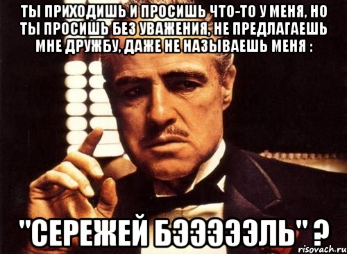 ты приходишь и просишь что-то у меня, но ты просишь без уважения, не предлагаешь мне дружбу, даже не называешь меня : "Сережей Бэээээль" ?, Мем крестный отец