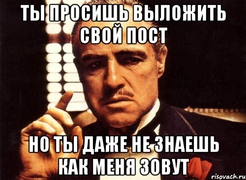 Ты просишь выложить свой пост но ты даже не знаешь как меня зовут, Мем крестный отец