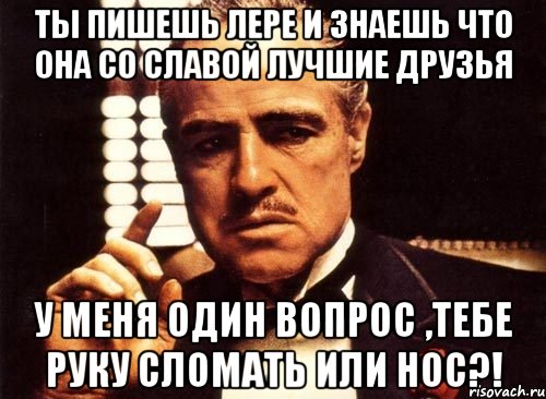 ты пишешь лере и знаешь что она со славой лучшие друзья у меня один вопрос ,тебе руку сломать или нос?!, Мем крестный отец