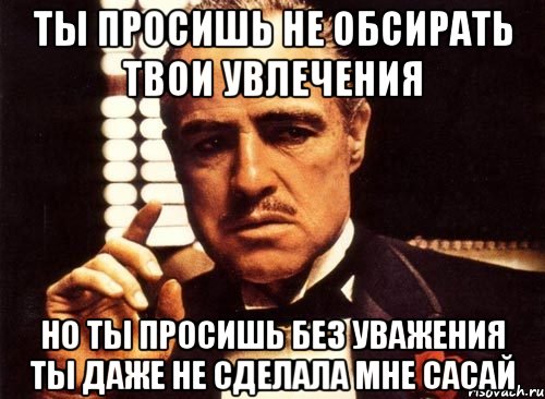 ты просишь не обсирать твои увлечения но ты просишь без уважения ты даже не сделала мне сасай, Мем крестный отец