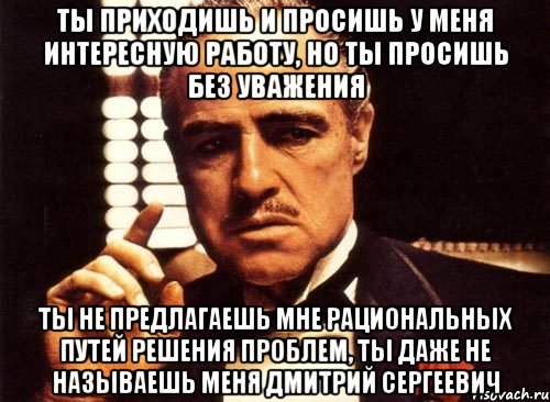 ты приходишь и просишь у меня интересную работу, но ты просишь без уважения ты не предлагаешь мне рациональных путей решения проблем, ты даже не называешь меня Дмитрий Сергеевич, Мем крестный отец