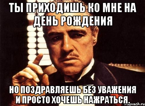 Ты приходишь ко мне на день рождения но поздравляешь без уважения и просто хочешь нажраться., Мем крестный отец