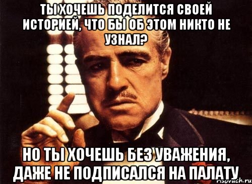 ты хочешь поделится своей историей, что бы об этом никто не узнал? но ты хочешь без уважения, даже не подписался на палату, Мем крестный отец