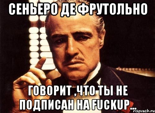 Сеньеро Де Фрутольно Говорит ,что ты не подписан на FuckUp..., Мем крестный отец