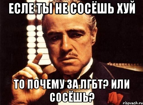 есле ты не сосёшь ХУЙ то почему за ЛГБТ? или сосёшь?, Мем крестный отец