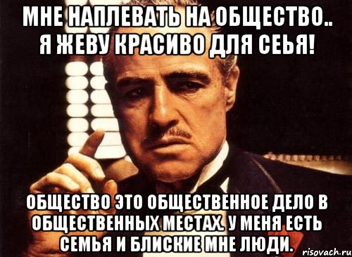 Мне наплевать на общество.. Я жеву красиво для сеья! общество это общественное дело в общественных местах. У МЕНЯ ЕСТЬ СЕМЬЯ И БЛИСКИЕ МНЕ ЛЮДИ., Мем крестный отец