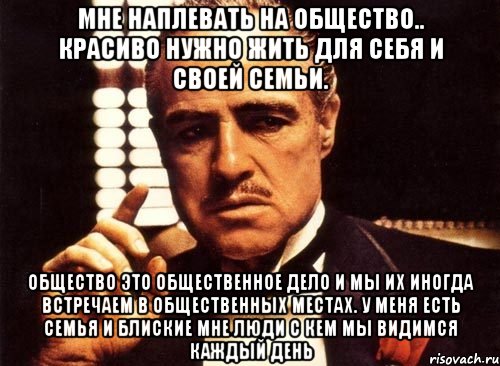 Мне наплевать на общество.. Красиво нужно жить для себя и своей семьи. Общество это общественное дело и мы их иногда встречаем в общественных местах. У МЕНЯ ЕСТЬ СЕМЬЯ И БЛИСКИЕ МНЕ ЛЮДИ С кем мы видимся каждый день, Мем крестный отец