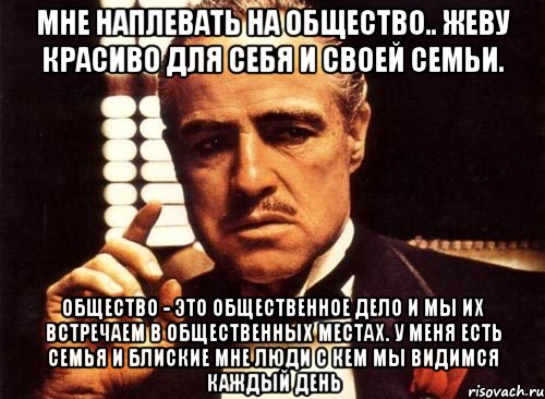 Мне наплевать на общество.. Жеву красиво для себя и своей семьи. Общество - это общественное дело и мы их встречаем в общественных местах. У МЕНЯ ЕСТЬ СЕМЬЯ И БЛИСКИЕ МНЕ ЛЮДИ С кем мы видимся каждый день, Мем крестный отец