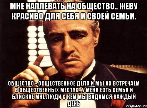 Мне наплевать на общество.. Жеву красиво для себя и своей семьи. Общество - Общественное дело и мы их встречаем в общественных местах.. У МЕНЯ ЕСТЬ СЕМЬЯ И БЛИСКИЕ МНЕ ЛЮДИ С кем мы видимся каждый день, Мем крестный отец