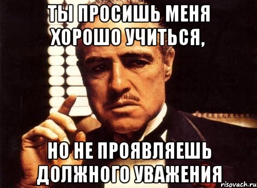 Ты просишь меня хорошо учиться, Но не проявляешь должного уважения, Мем крестный отец