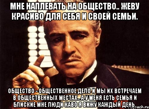 Мне наплевать на общество.. Жеву красиво для себя и своей семьи. Общество - Общественное дело и мы их встречаем в общественных местах.. А У МЕНЯ ЕСТЬ СЕМЬЯ И БЛИСКИЕ МНЕ ЛЮДИ каво я вижу каждый день., Мем крестный отец