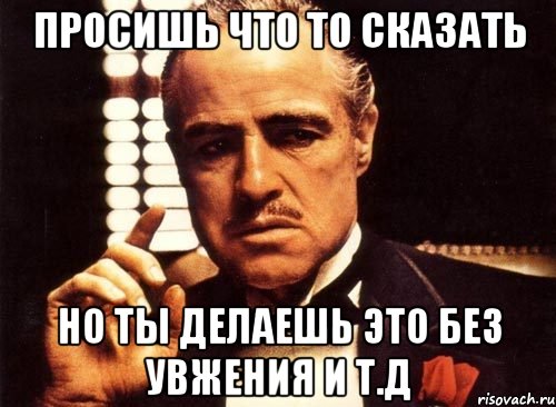 просишь что то сказать но ты делаешь это без увжения и т.д, Мем крестный отец