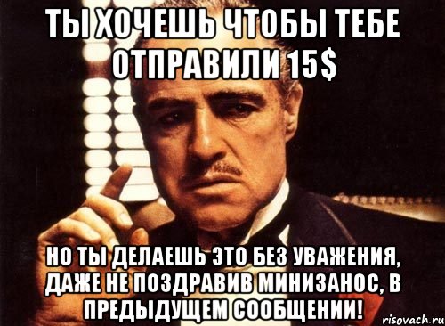 ТЫ ХОЧЕШЬ ЧТОБЫ ТЕБЕ ОТПРАВИЛИ 15$ НО ТЫ ДЕЛАЕШЬ ЭТО БЕЗ УВАЖЕНИЯ, ДАЖЕ НЕ ПОЗДРАВИВ МИНИЗАНОС, В ПРЕДЫДУЩЕМ СООБЩЕНИИ!, Мем крестный отец