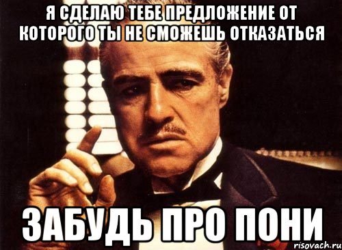 Я СДЕЛАЮ ТЕБЕ ПРЕДЛОЖЕНИЕ ОТ КОТОРОГО ТЫ НЕ СМОЖЕШЬ ОТКАЗАТЬСЯ ЗАБУДЬ ПРО ПОНИ, Мем крестный отец