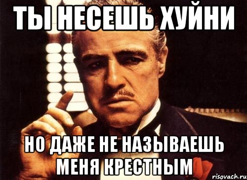 Ты несешь хуйни Но даже не называешь меня крестным, Мем крестный отец