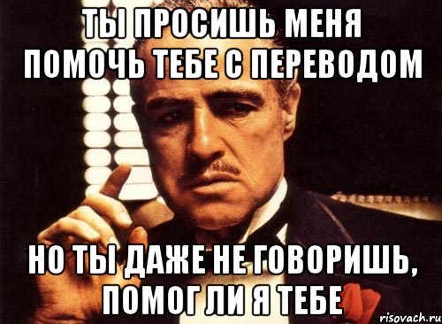 Ты просишь меня помочь тебе с переводом Но ты даже не говоришь, помог ли я тебе, Мем крестный отец