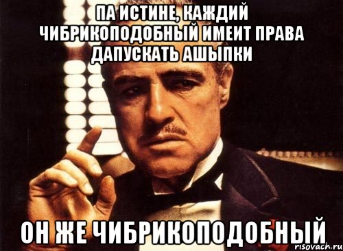 па истине, каждий чибрикоподобный имеит права дапускать ашыпки он же Чибрикоподобный, Мем крестный отец