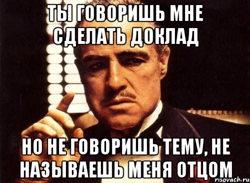 Ты говоришь мне сделать доклад Но не говоришь тему, не называешь меня Отцом, Мем крестный отец