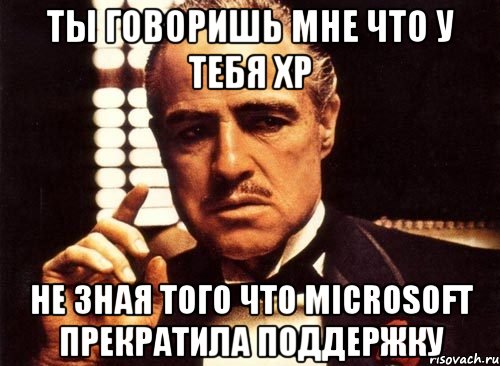 ты говоришь мне что у тебя XP не зная того что Microsoft прекратила поддержку, Мем крестный отец