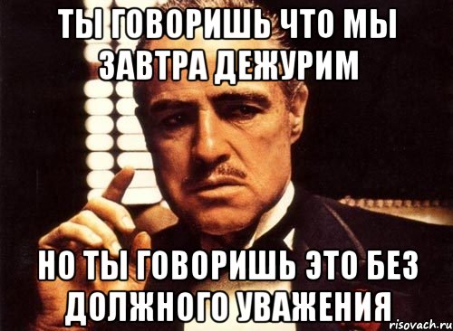 Ты говоришь что мы завтра дежурим Но ты говоришь это без должного уважения, Мем крестный отец