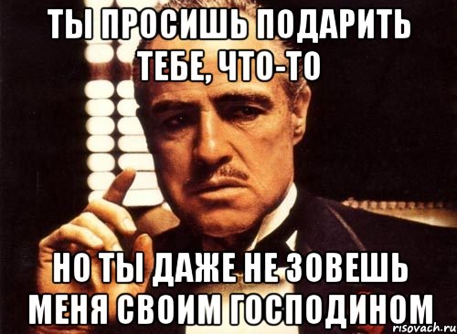 Ты просишь подарить тебе, что-то Но ты даже не зовешь меня своим господином, Мем крестный отец