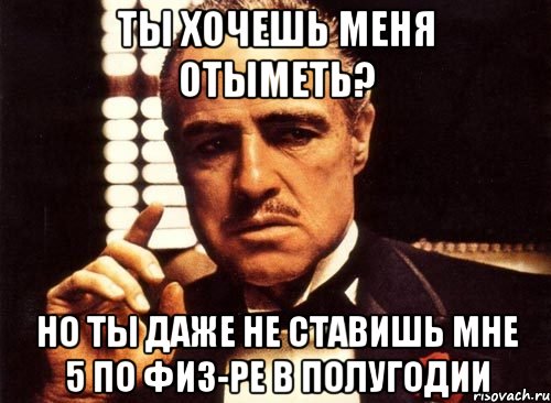 Ты хочешь меня отыметь? Но ты даже не ставишь мне 5 по физ-ре в полугодии, Мем крестный отец