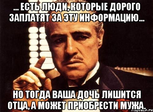 … Есть люди, которые дорого заплатят за эту информацию... но тогда ваша дочь лишится отца, а может приобрести мужа., Мем крестный отец