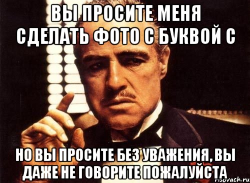 Вы просите меня сделать фото с буквой С Но вы просите без уважения, вы даже не говорите пожалуйста, Мем крестный отец