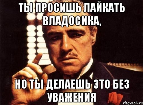 Ты просишь лайкать владосика, Но ты делаешь это без уважения, Мем крестный отец