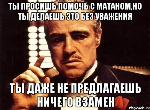 Ты просишь помочь с матаном,но ты делаешь это без уважения ты даже не предлагаешь ничего взамен, Мем крестный отец